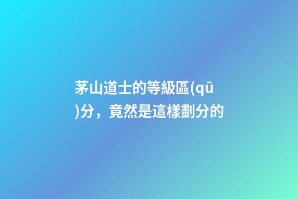 茅山道士的等級區(qū)分，竟然是這樣劃分的