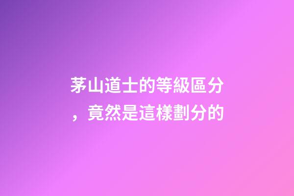 茅山道士的等級區分，竟然是這樣劃分的