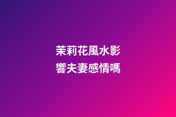 茉莉花風水影響夫妻感情嗎