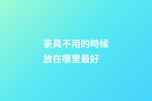 茶具不用的時候放在哪里最好