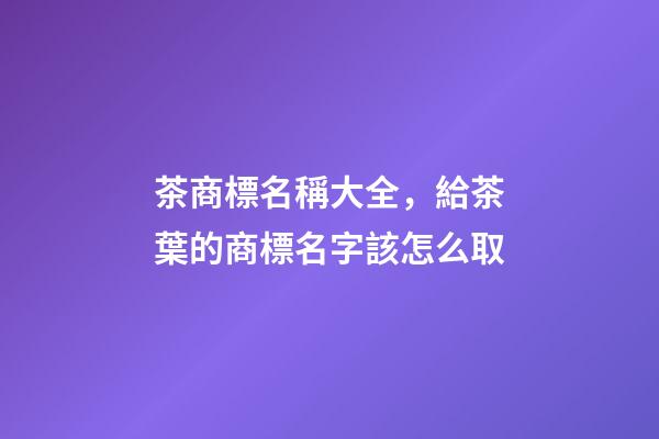 茶商標名稱大全，給茶葉的商標名字該怎么取