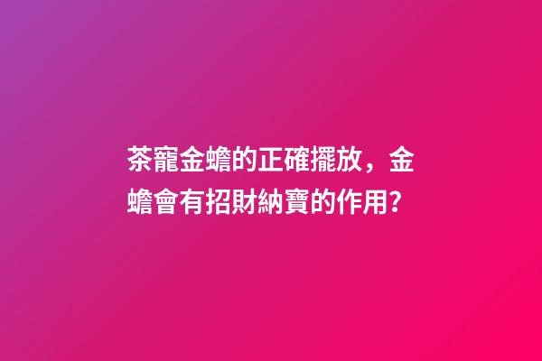 茶寵金蟾的正確擺放，金蟾會有招財納寶的作用？