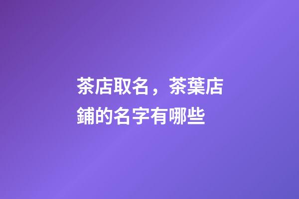 茶店取名，茶葉店鋪的名字有哪些-第1張-店鋪起名-玄機(jī)派