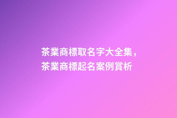 茶業商標取名字大全集，茶業商標起名案例賞析-第1張-商標起名-玄機派