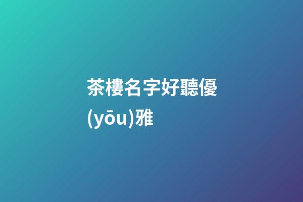 茶樓名字好聽優(yōu)雅