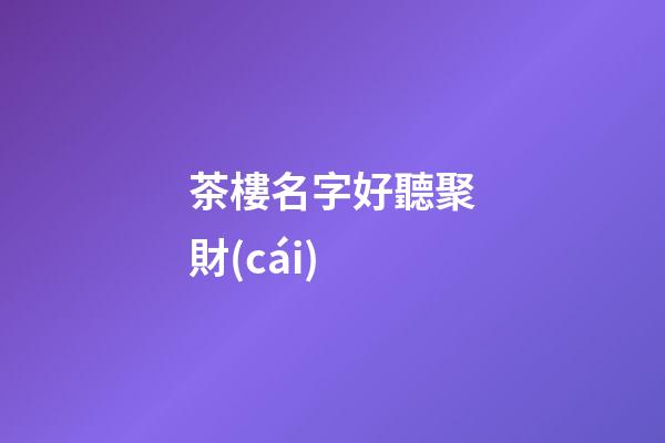 茶樓名字好聽聚財(cái)