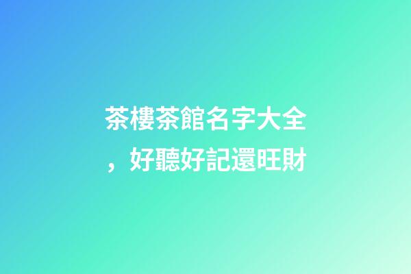 茶樓茶館名字大全，好聽好記還旺財-第1張-店鋪起名-玄機派