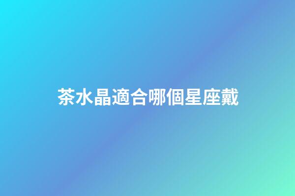 茶水晶適合哪個星座戴