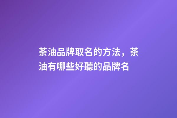 茶油品牌取名的方法，茶油有哪些好聽的品牌名-第1張-商標起名-玄機派