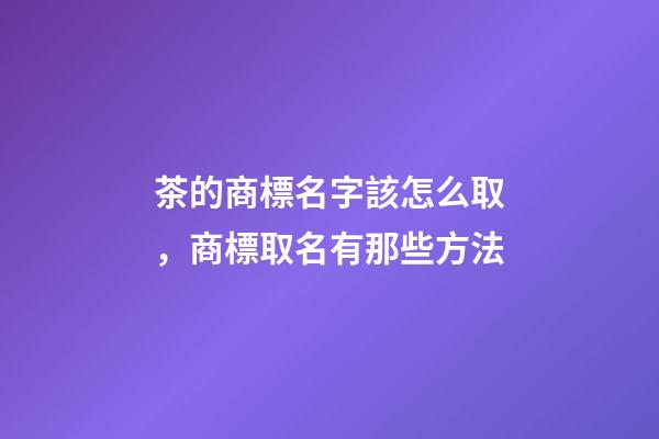 茶的商標名字該怎么取，商標取名有那些方法-第1張-商標起名-玄機派