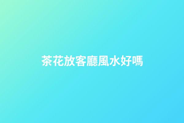 茶花放客廳風水好嗎