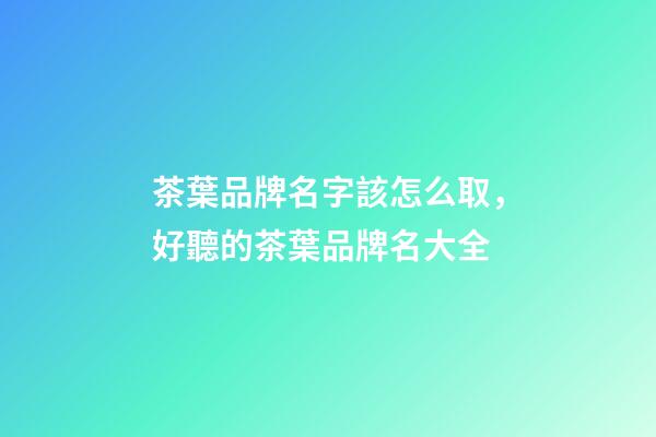 茶葉品牌名字該怎么取，好聽的茶葉品牌名大全-第1張-商標(biāo)起名-玄機(jī)派