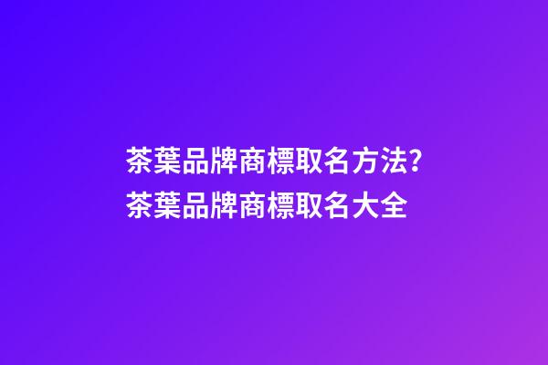 茶葉品牌商標取名方法？茶葉品牌商標取名大全-第1張-商標起名-玄機派
