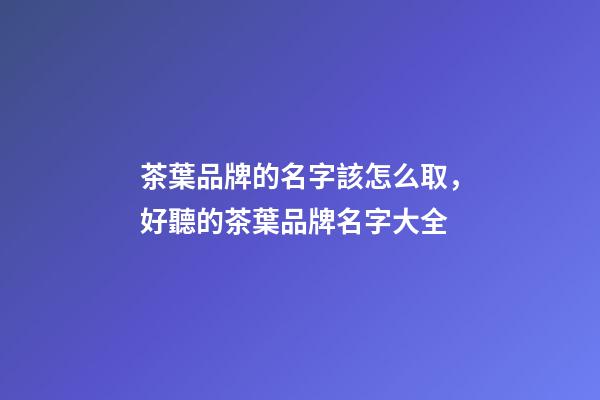 茶葉品牌的名字該怎么取，好聽的茶葉品牌名字大全-第1張-商標起名-玄機派
