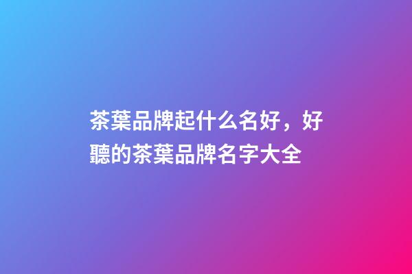 茶葉品牌起什么名好，好聽的茶葉品牌名字大全-第1張-商標起名-玄機派