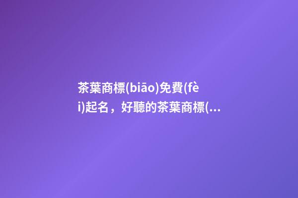 茶葉商標(biāo)免費(fèi)起名，好聽的茶葉商標(biāo)-第1張-商標(biāo)起名-玄機(jī)派
