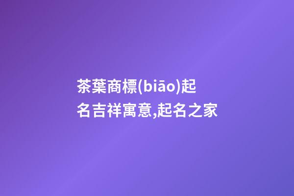 茶葉商標(biāo)起名吉祥寓意,起名之家-第1張-商標(biāo)起名-玄機(jī)派