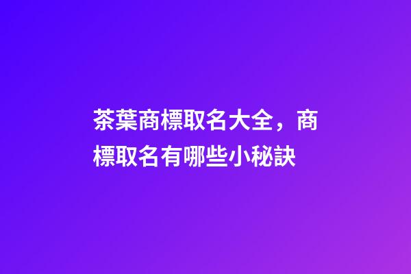 茶葉商標取名大全，商標取名有哪些小秘訣