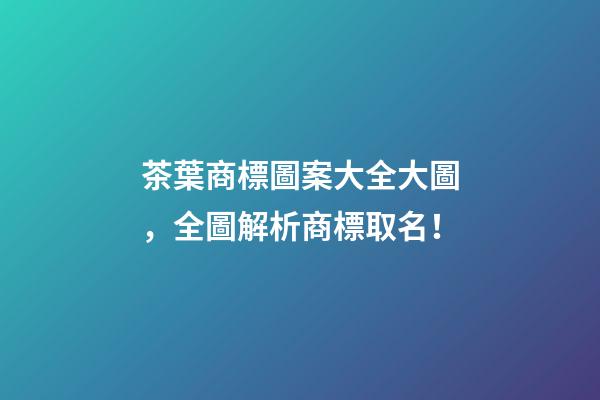 茶葉商標圖案大全大圖，全圖解析商標取名！-第1張-商標起名-玄機派