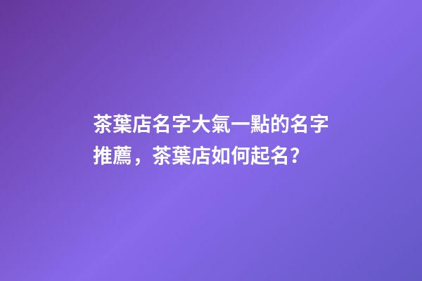 茶葉店名字大氣一點的名字推薦，茶葉店如何起名？-第1張-店鋪起名-玄機派
