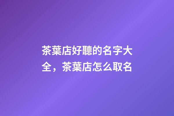 茶葉店好聽的名字大全，茶葉店怎么取名-第1張-店鋪起名-玄機派