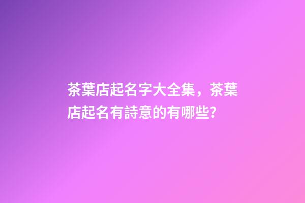 茶葉店起名字大全集，茶葉店起名有詩意的有哪些？