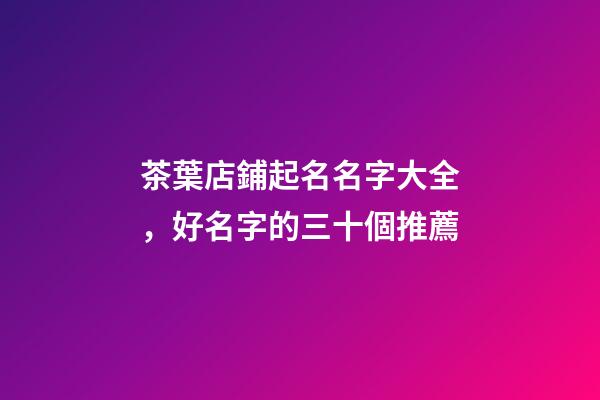 茶葉店鋪起名名字大全，好名字的三十個推薦
