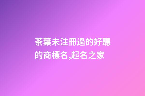 茶葉未注冊過的好聽的商標名,起名之家-第1張-商標起名-玄機派