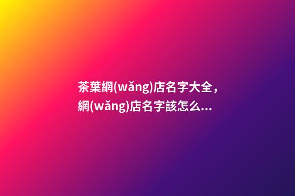 茶葉網(wǎng)店名字大全，網(wǎng)店名字該怎么取
