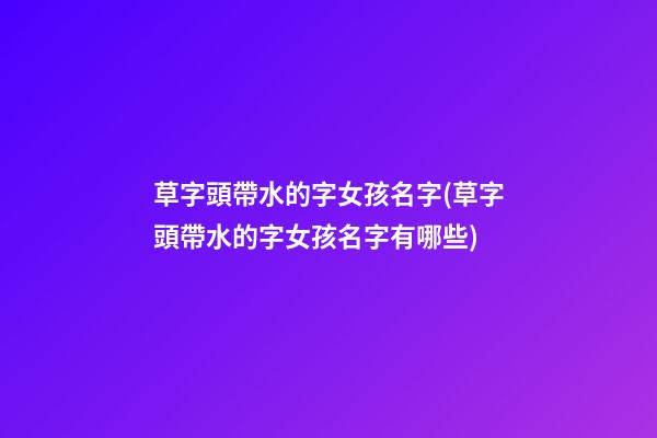 草字頭帶水的字女孩名字(草字頭帶水的字女孩名字有哪些)