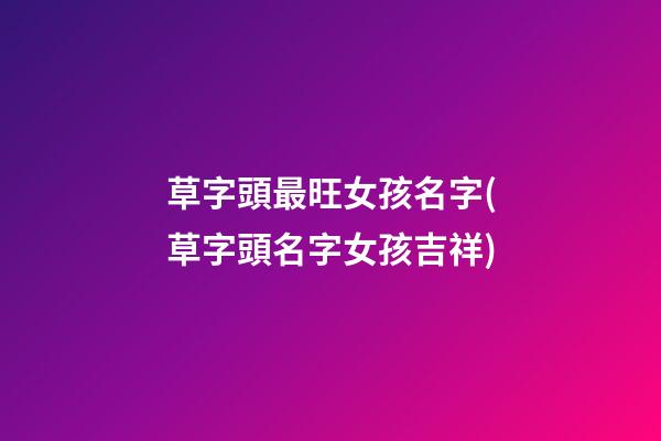 草字頭最旺女孩名字(草字頭名字女孩吉祥)