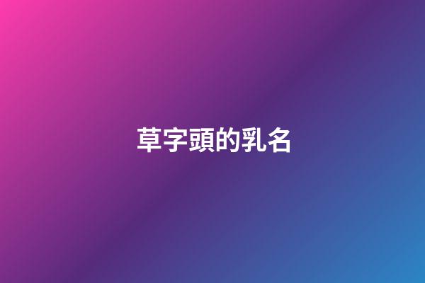草字頭的乳名(草字頭乳名大全)-第1張-寶寶起名-玄機派