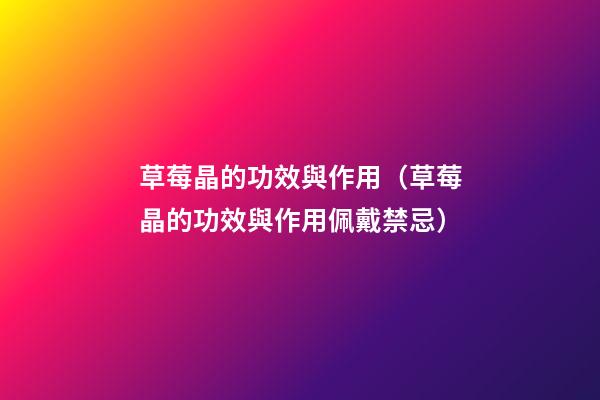 草莓晶的功效與作用（草莓晶的功效與作用佩戴禁忌）