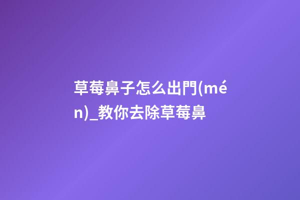 草莓鼻子怎么出門(mén)_教你去除草莓鼻