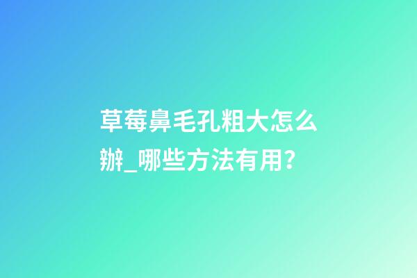 草莓鼻毛孔粗大怎么辦_哪些方法有用？