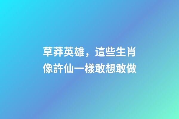 草莽英雄，這些生肖像許仙一樣敢想敢做