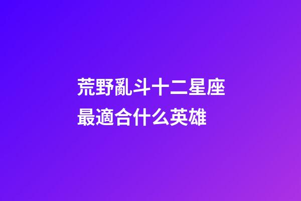 荒野亂斗十二星座最適合什么英雄-第1張-星座運勢-玄機派