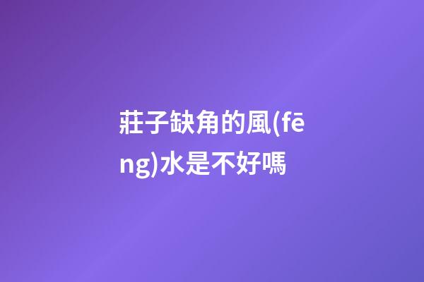 莊子缺角的風(fēng)水是不好嗎