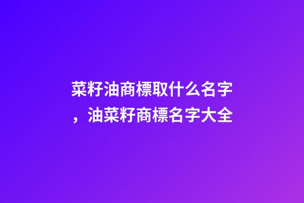 菜籽油商標取什么名字，油菜籽商標名字大全-第1張-商標起名-玄機派