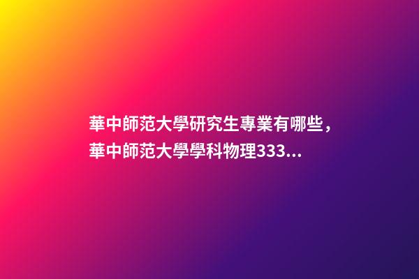 華中師范大學研究生專業有哪些，華中師范大學學科物理333840考研經驗貼-第1張-觀點-玄機派