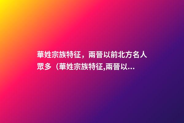 華姓宗族特征，兩晉以前北方名人眾多（華姓宗族特征,兩晉以前北方名人眾多嗎）