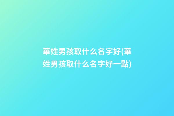 華姓男孩取什么名字好(華姓男孩取什么名字好一點)