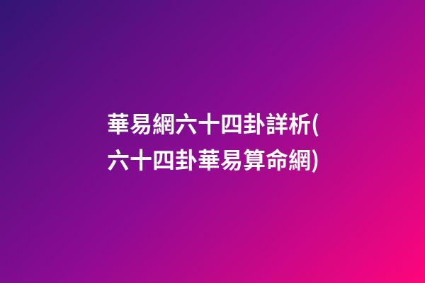 華易網六十四卦詳析(六十四卦華易算命網)