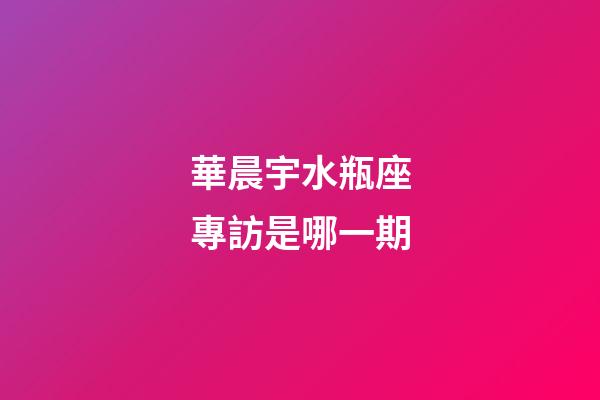 華晨宇水瓶座專訪是哪一期-第1張-星座運(yùn)勢-玄機(jī)派