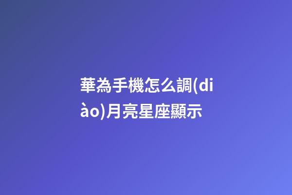華為手機怎么調(diào)月亮星座顯示