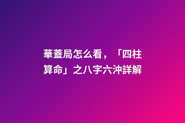 華蓋局怎么看，「四柱算命」之八字六沖詳解-第1張-觀點-玄機派