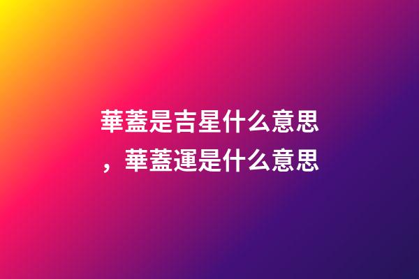 華蓋是吉星什么意思，華蓋運是什么意思