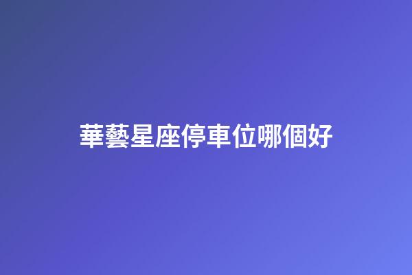 華藝星座停車位哪個好-第1張-星座運(yùn)勢-玄機(jī)派