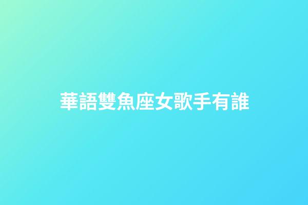 華語雙魚座女歌手有誰-第1張-星座運勢-玄機派