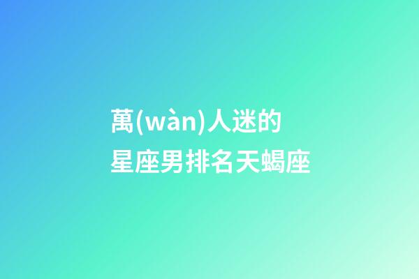 萬(wàn)人迷的星座男排名天蝎座-第1張-星座運(yùn)勢(shì)-玄機(jī)派